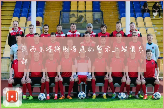 贝西克塔斯财务危机警示土超俱乐部