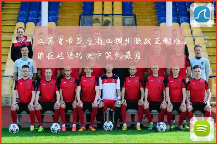 江苏肯帝亚与浙江稠州激战正酣谁能在这场对决中笑到最后