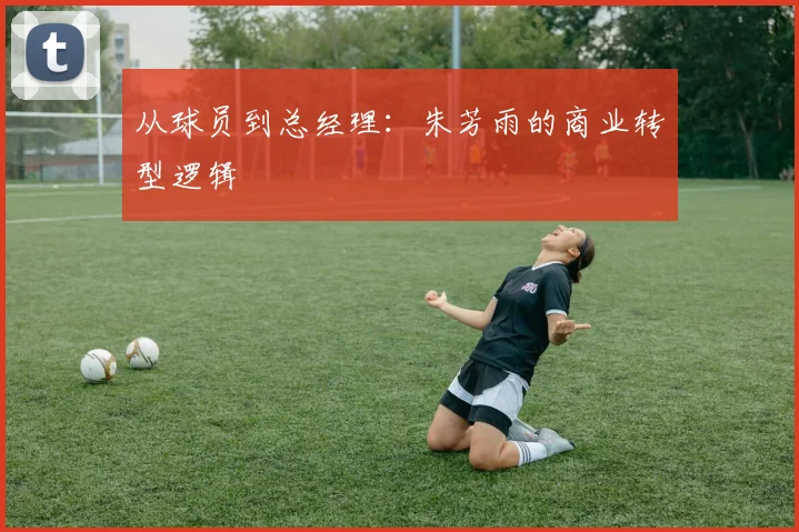 从球员到总经理：朱芳雨的商业转型逻辑
