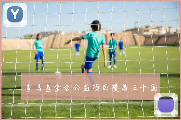 皇马基金会公益项目覆盖三十国