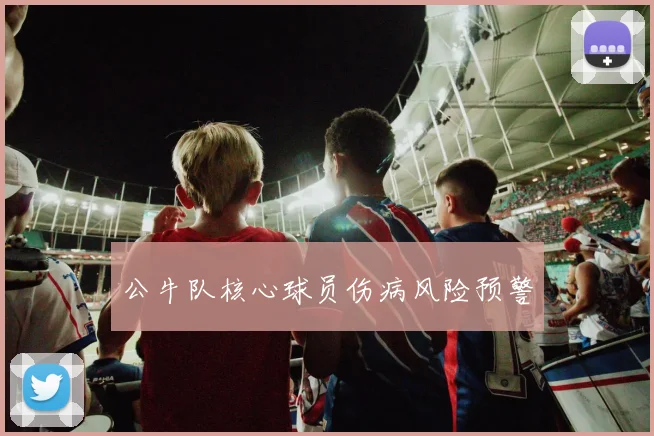 公牛队核心球员伤病风险预警
