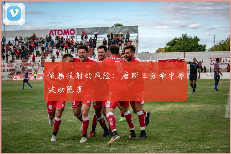 依赖投射的风险：唐斯三分命中率波动隐患