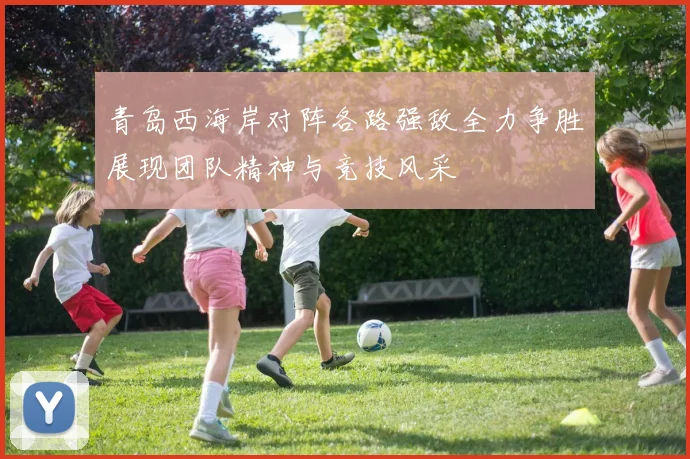 青岛西海岸对阵各路强敌全力争胜展现团队精神与竞技风采