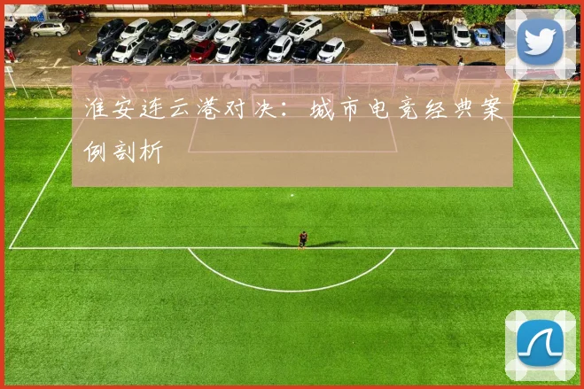 淮安连云港对决：城市电竞经典案例剖析