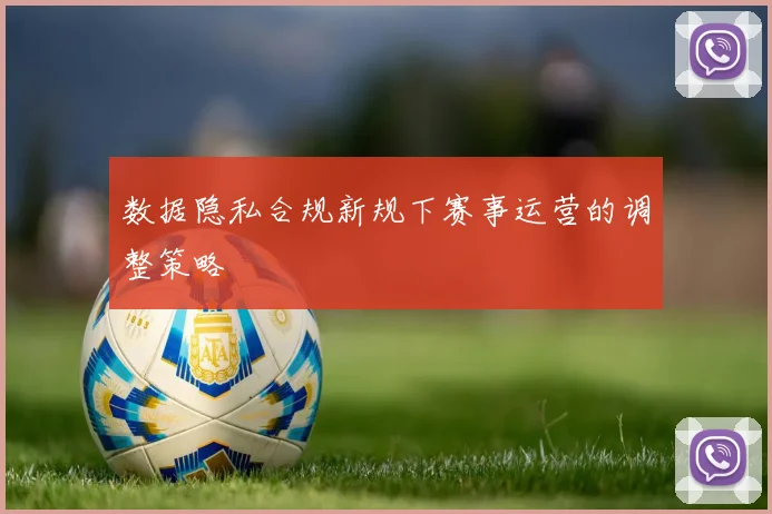 数据隐私合规新规下赛事运营的调整策略