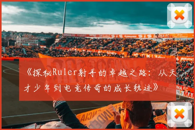 《探秘Ruler射手的卓越之路：从天才少年到电竞传奇的成长轨迹》