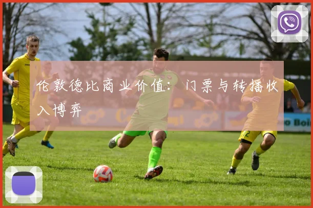 伦敦德比商业价值：门票与转播收入博弈