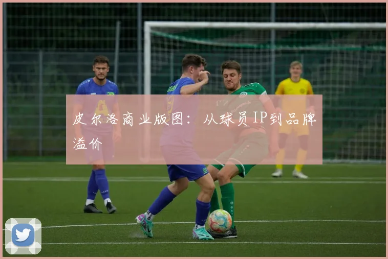 皮尔洛商业版图：从球员IP到品牌溢价
