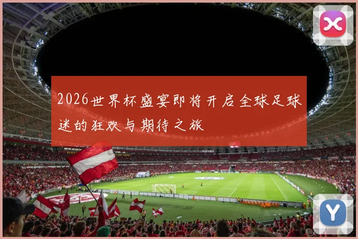 2026世界杯盛宴即将开启全球足球迷的狂欢与期待之旅