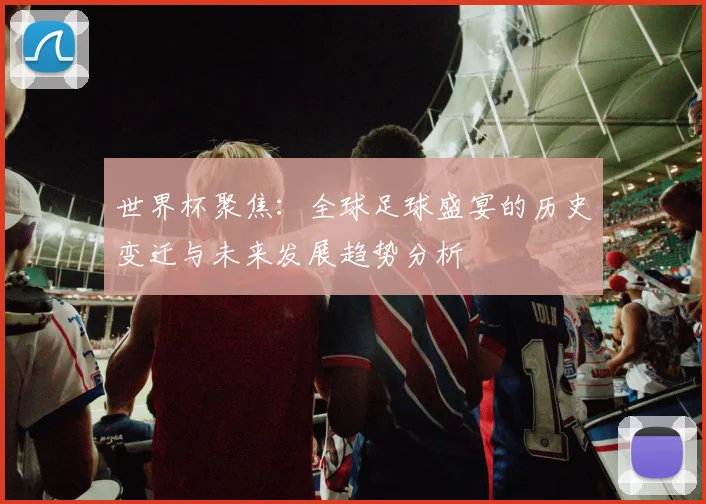 世界杯聚焦：全球足球盛宴的历史变迁与未来发展趋势分析