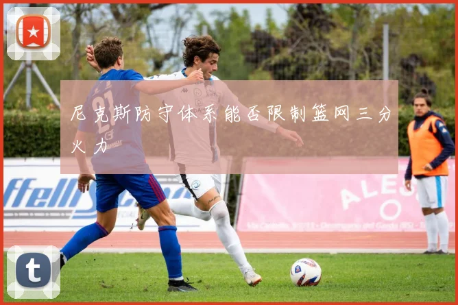 尼克斯防守体系能否限制篮网三分火力