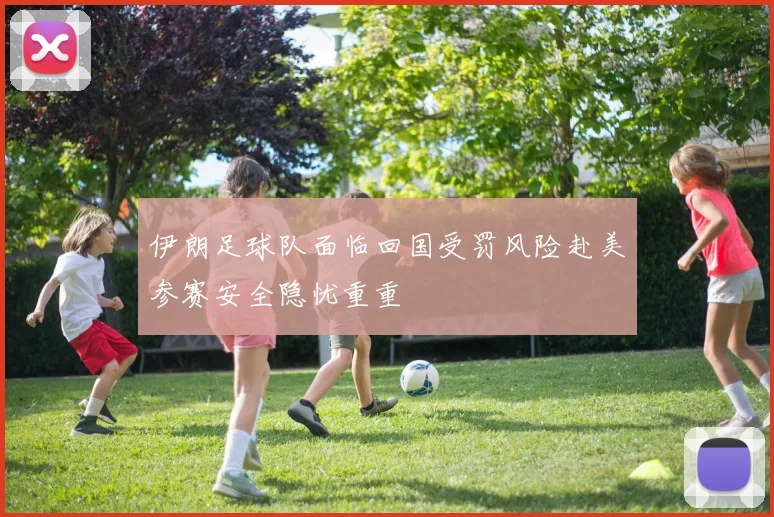 伊朗足球队面临回国受罚风险赴美参赛安全隐忧重重