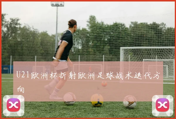 U21欧洲杯折射欧洲足球战术迭代方向
