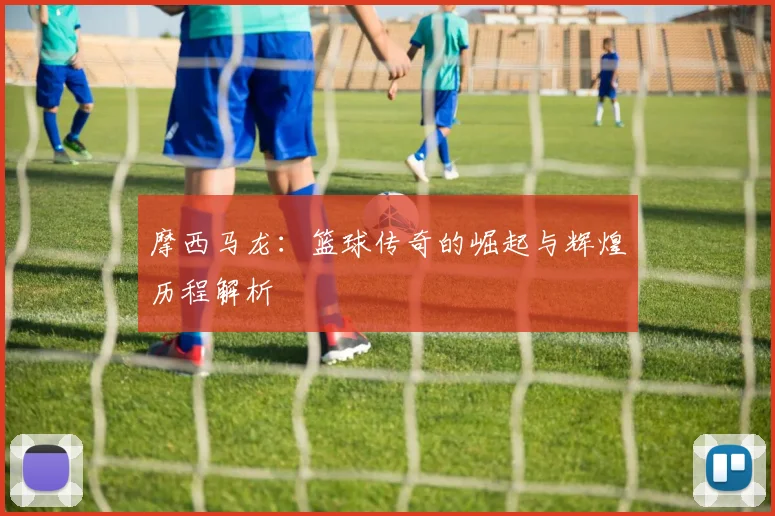 摩西马龙：篮球传奇的崛起与辉煌历程解析