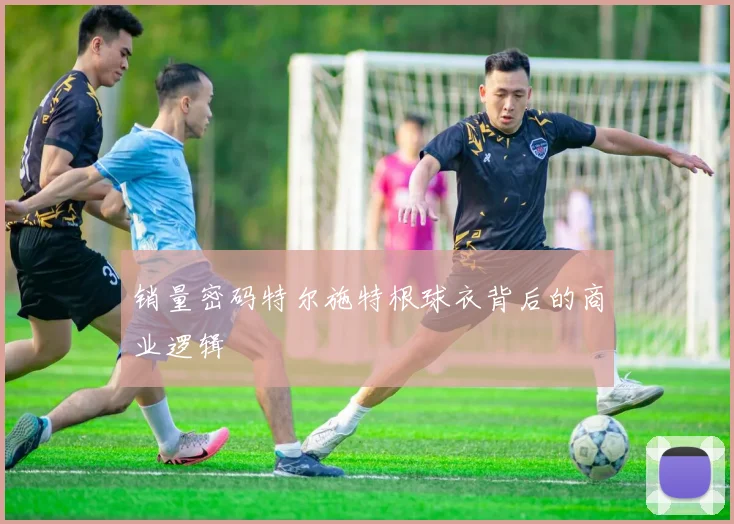 销量密码特尔施特根球衣背后的商业逻辑