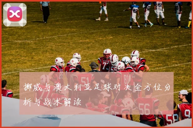 挪威与澳大利亚足球对决全方位分析与战术解读
