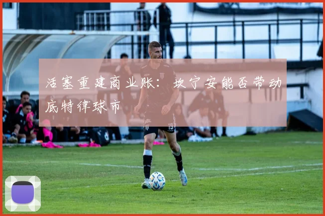 活塞重建商业账：坎宁安能否带动底特律球市