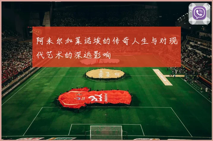 阿米尔加莱诺埃的传奇人生与对现代艺术的深远影响