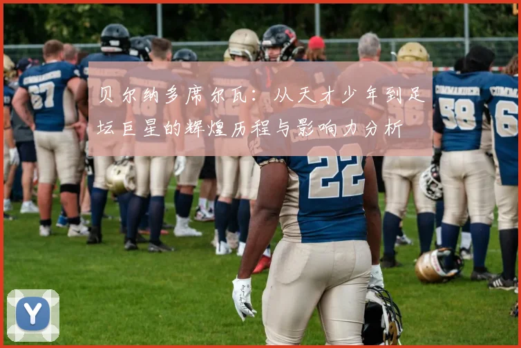 贝尔纳多席尔瓦：从天才少年到足坛巨星的辉煌历程与影响力分析