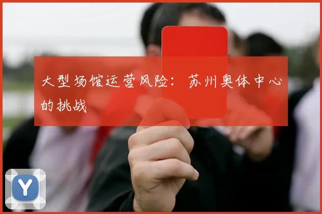 大型场馆运营风险：苏州奥体中心的挑战
