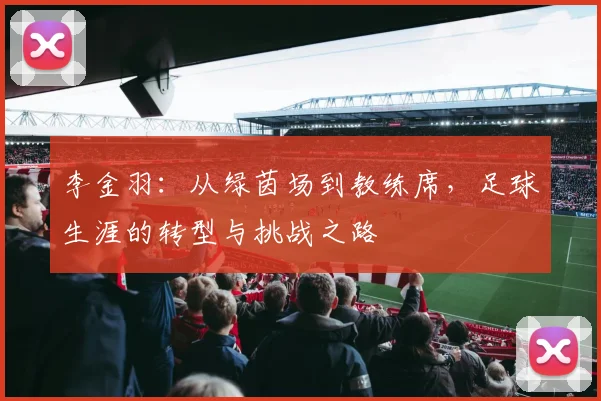 李金羽：从绿茵场到教练席，足球生涯的转型与挑战之路